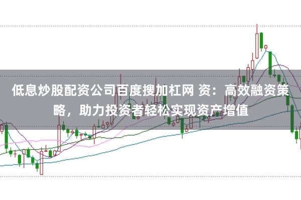 低息炒股配资公司百度搜加杠网 资：高效融资策略，助力投资者轻松实现资产增值