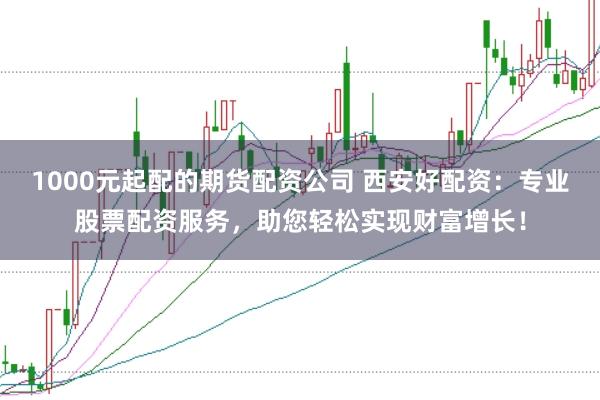 1000元起配的期货配资公司 西安好配资：专业股票配资服务，助您轻松实现财富增长！
