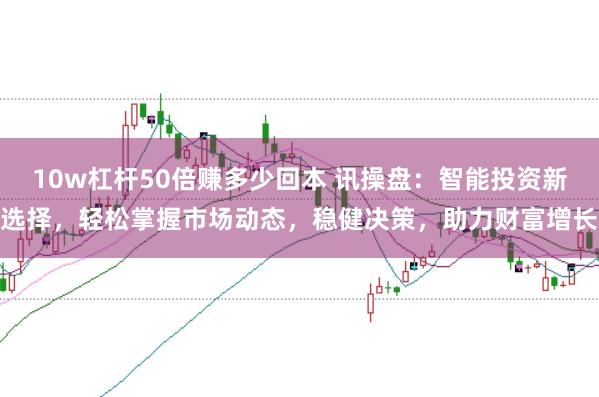 10w杠杆50倍赚多少回本 讯操盘：智能投资新选择，轻松掌握市场动态，稳健决策，助力财富增长
