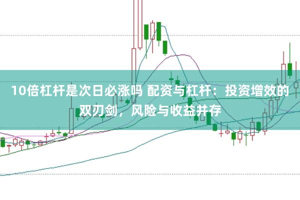 10倍杠杆是次日必涨吗 配资与杠杆：投资增效的双刃剑，风险与收益并存