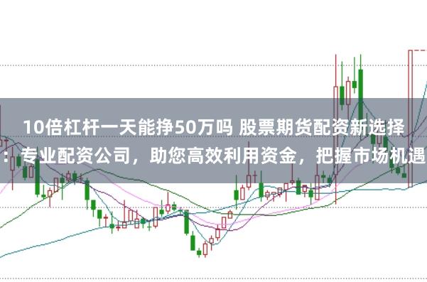 10倍杠杆一天能挣50万吗 股票期货配资新选择：专业配资公司，助您高效利用资金，把握市场机遇