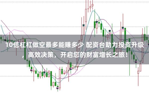 10倍杠杠做空最多能赚多少 配资台助力投资升级,高效决策,开启您的财富增长之旅!