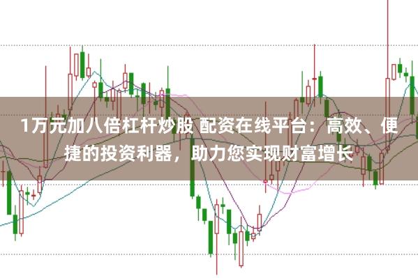 1万元加八倍杠杆炒股 配资在线平台：高效、便捷的投资利器，助力您实现财富增长