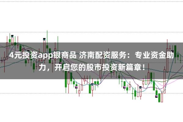 4元投资app银商品 济南配资服务：专业资金助力，开启您的股市投资新篇章！