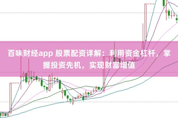 百味财经app 股票配资详解：利用资金杠杆，掌握投资先机，实现财富增值