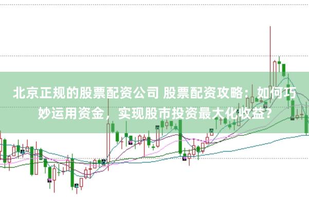 北京正规的股票配资公司 股票配资攻略：如何巧妙运用资金，实现股市投资最大化收益？