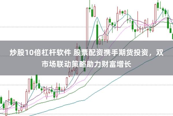 炒股10倍杠杆软件 股票配资携手期货投资，双市场联动策略助力财富增长