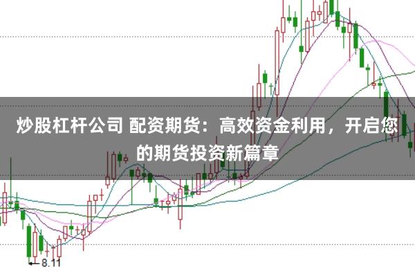 炒股杠杆公司 配资期货：高效资金利用，开启您的期货投资新篇章