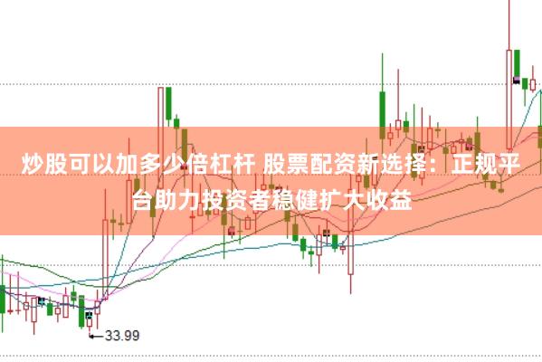 炒股可以加多少倍杠杆 股票配资新选择：正规平台助力投资者稳健扩大收益