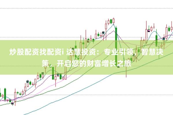 炒股配资找配资i 达慧投资:专业引领,智慧决策,开启您的财富增长之旅