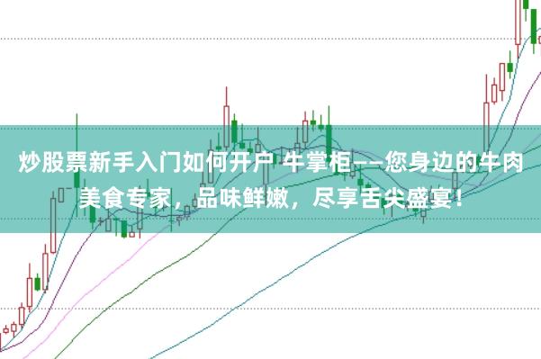 炒股票新手入门如何开户 牛掌柜——您身边的牛肉美食专家,品味鲜嫩,尽享舌尖盛宴!