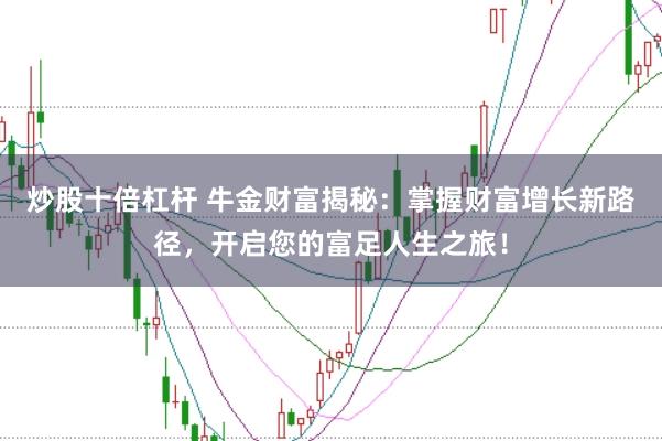 炒股十倍杠杆 牛金财富揭秘:掌握财富增长新路径,开启您的富足人生之旅!
