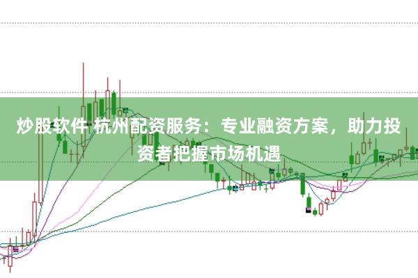 炒股软件 杭州配资服务:专业融资方案,助力投资者把握市场机遇
