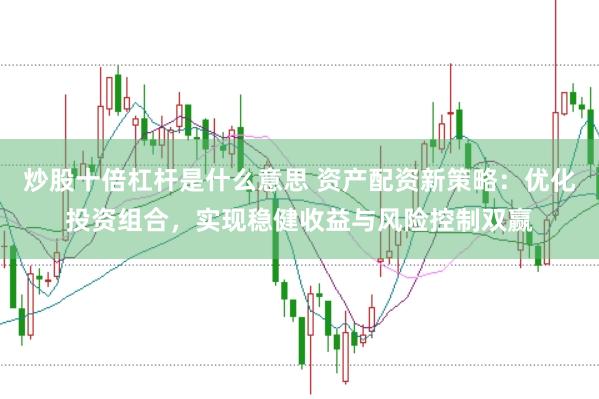 炒股十倍杠杆是什么意思 资产配资新策略：优化投资组合，实现稳健收益与风险控制双赢