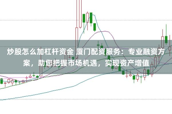 炒股怎么加杠杆资金 厦门配资服务：专业融资方案，助您把握市场机遇，实现资产增值