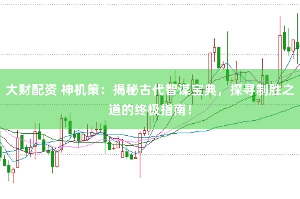 大财配资 神机策:揭秘古代智谋宝典,探寻制胜之道的终极指南!