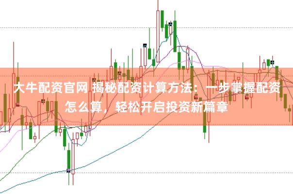 大牛配资官网 揭秘配资计算方法：一步掌握配资怎么算，轻松开启投资新篇章