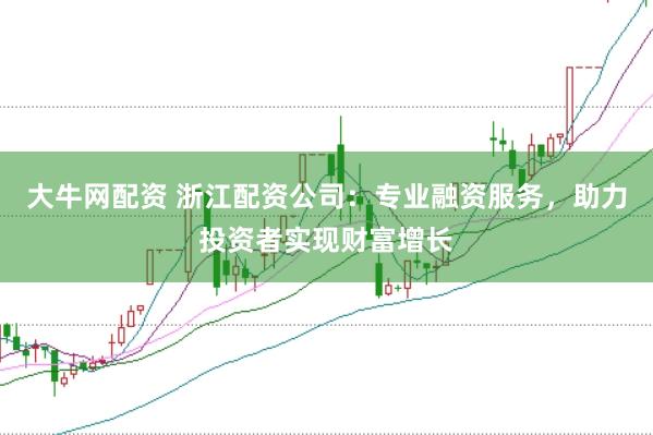 大牛网配资 浙江配资公司：专业融资服务，助力投资者实现财富增长