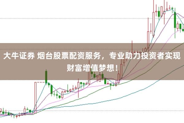 大牛证券 烟台股票配资服务，专业助力投资者实现财富增值梦想！