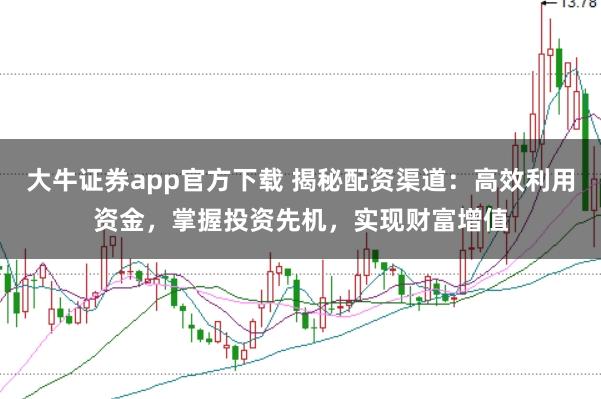 大牛证券app官方下载 揭秘配资渠道：高效利用资金，掌握投资先机，实现财富增值