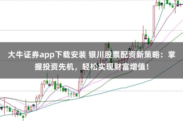 大牛证券app下载安装 银川股票配资新策略:掌握投资先机,轻松实现财富增值!
