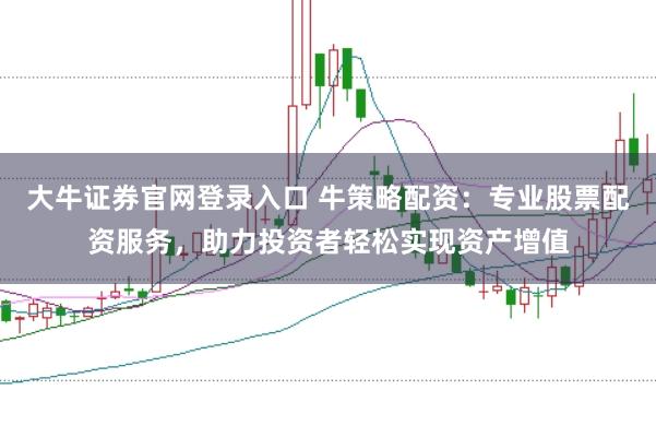 大牛证券官网登录入口 牛策略配资：专业股票配资服务，助力投资者轻松实现资产增值