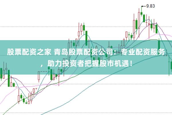 股票配资之家 青岛股票配资公司：专业配资服务，助力投资者把握股市机遇！