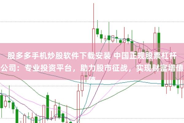 股多多手机炒股软件下载安装 中国正规股票杠杆公司:专业投资平台,助力股市征战,实现财富增值