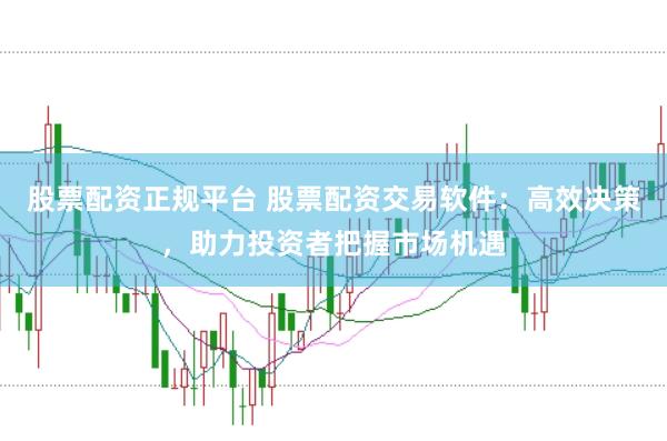 股票配资正规平台 股票配资交易软件：高效决策，助力投资者把握市场机遇