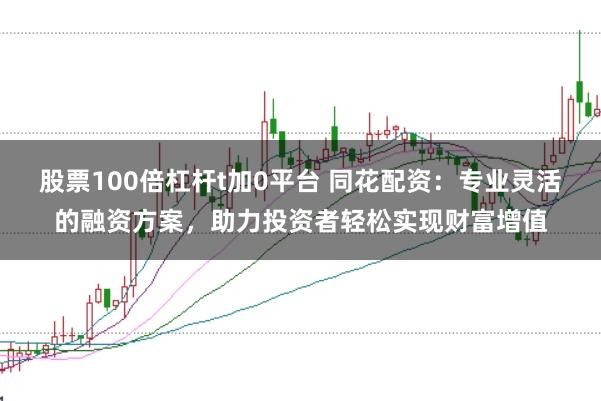 股票100倍杠杆t加0平台 同花配资：专业灵活的融资方案，助力投资者轻松实现财富增值