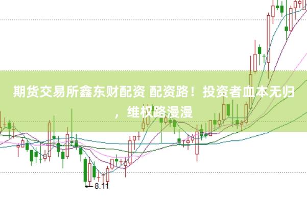 期货交易所鑫东财配资 配资路!投资者血本无归,维权路漫漫