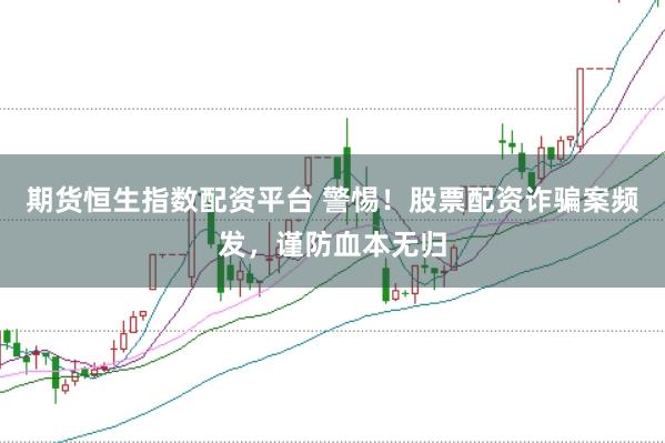 期货恒生指数配资平台 警惕！股票配资诈骗案频发，谨防血本无归