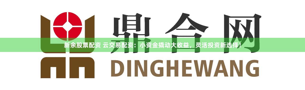 新余股票配资 云交易配资：小资金撬动大收益，灵活投资新选择！
