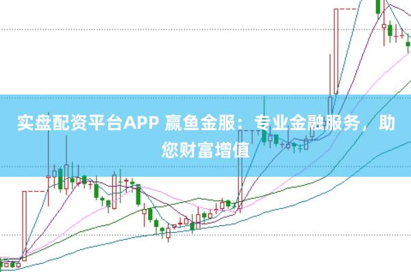 实盘配资平台APP 赢鱼金服：专业金融服务，助您财富增值