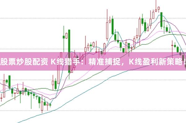 股票炒股配资 K线猎手:精准捕捉,K线盈利新策略!