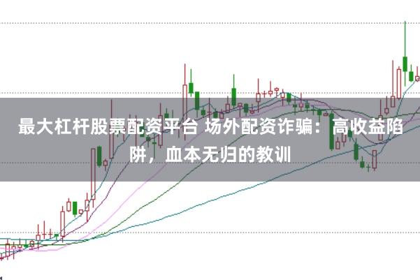 最大杠杆股票配资平台 场外配资诈骗：高收益陷阱，血本无归的教训