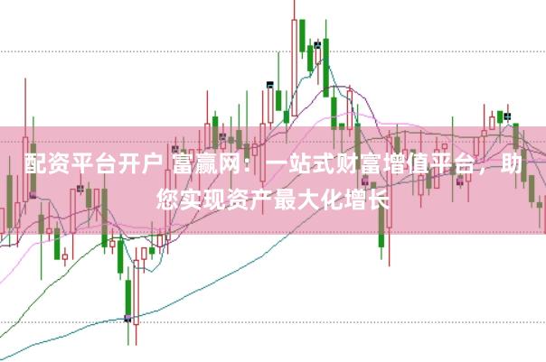 配资平台开户 富赢网：一站式财富增值平台，助您实现资产最大化增长