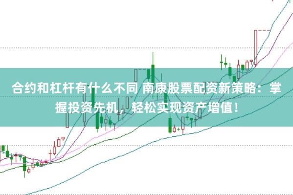 合约和杠杆有什么不同 南康股票配资新策略：掌握投资先机，轻松实现资产增值！