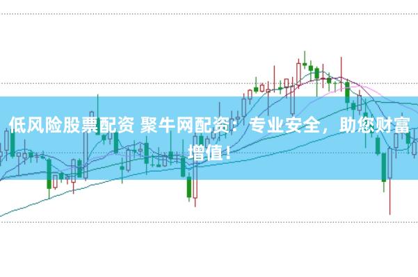 低风险股票配资 聚牛网配资：专业安全，助您财富增值！