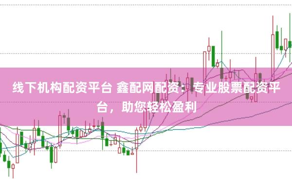 线下机构配资平台 鑫配网配资:专业股票配资平台,助您轻松盈利