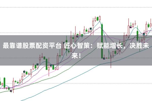 最靠谱股票配资平台 匠心智策：赋能增长，决胜未来！