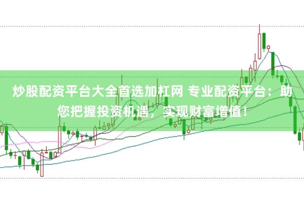 炒股配资平台大全首选加杠网 专业配资平台：助您把握投资机遇，实现财富增值！