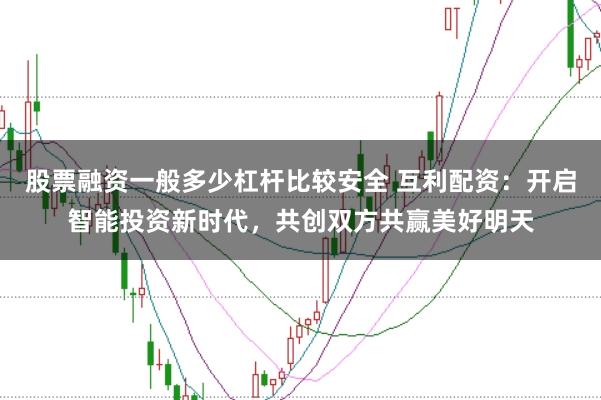股票融资一般多少杠杆比较安全 互利配资：开启智能投资新时代，共创双方共赢美好明天