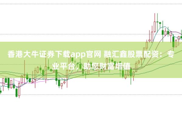 香港大牛证券下载app官网 融汇鑫股票配资：专业平台，助您财富增值