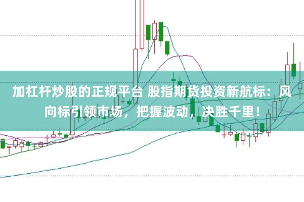 加杠杆炒股的正规平台 股指期货投资新航标：风向标引领市场，把握波动，决胜千里！