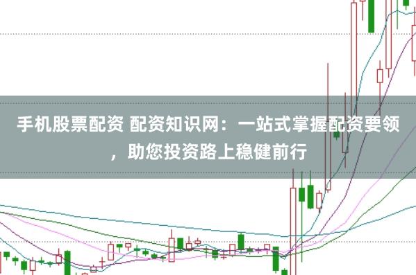 手机股票配资 配资知识网：一站式掌握配资要领，助您投资路上稳健前行