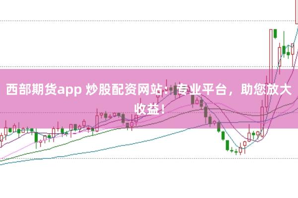 西部期货app 炒股配资网站：专业平台，助您放大收益！
