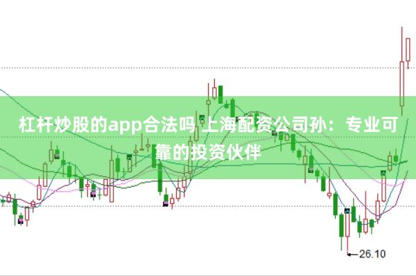 杠杆炒股的app合法吗 上海配资公司孙：专业可靠的投资伙伴
