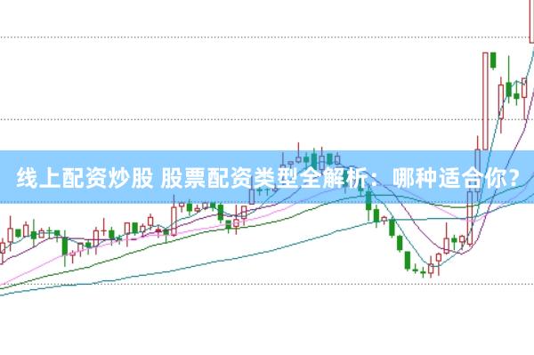 线上配资炒股 股票配资类型全解析：哪种适合你？