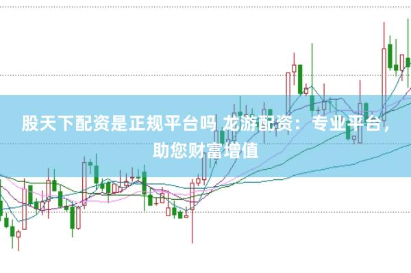 股天下配资是正规平台吗 龙游配资：专业平台，助您财富增值